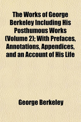 Book cover for The Works of George Berkeley Including His Posthumous Works (Volume 2); With Prefaces, Annotations, Appendices, and an Account of His Life