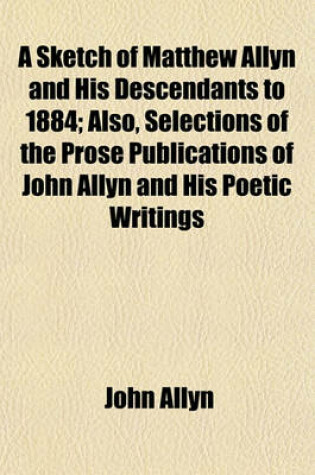 Cover of A Sketch of Matthew Allyn and His Descendants to 1884; Also, Selections of the Prose Publications of John Allyn and His Poetic Writings