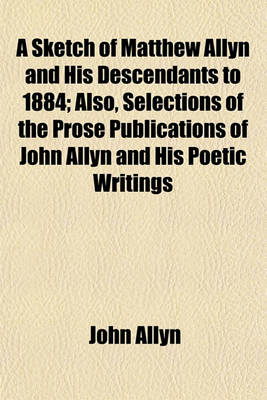 Book cover for A Sketch of Matthew Allyn and His Descendants to 1884; Also, Selections of the Prose Publications of John Allyn and His Poetic Writings