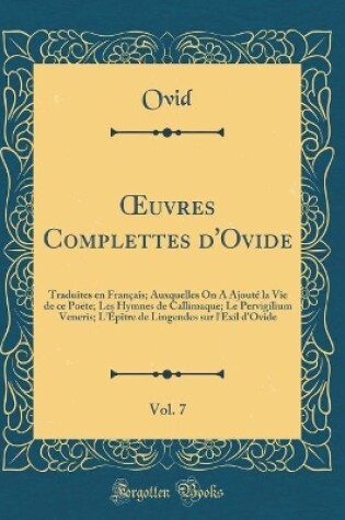 Cover of uvres Complettes d'Ovide, Vol. 7: Traduites en Français; Auxquelles On A Ajouté la Vie de ce Poëte; Les Hymnes de Callimaque; Le Pervigilium Veneris; LÉpître de Lingendes sur l'Exil d'Ovide (Classic Reprint)