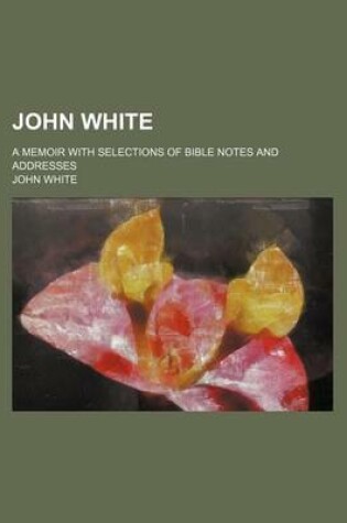 Cover of John White; A Memoir with Selections of Bible Notes and Addresses