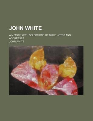 Book cover for John White; A Memoir with Selections of Bible Notes and Addresses