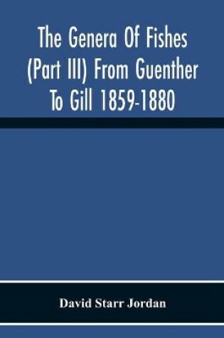Cover of The Genera Of Fishes (Part Iii) From Guenther To Gill 1859-1880 Twenty Two Years With The Accepted Type Of Each A Contribution To The Stability Of Scientific Nomenclature