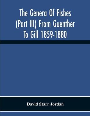 Book cover for The Genera Of Fishes (Part Iii) From Guenther To Gill 1859-1880 Twenty Two Years With The Accepted Type Of Each A Contribution To The Stability Of Scientific Nomenclature