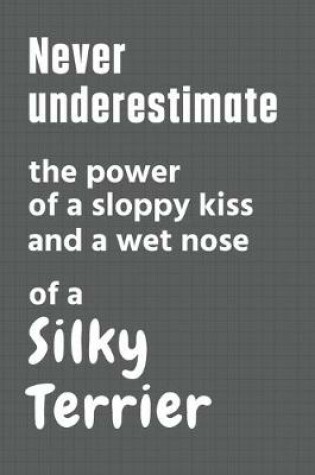 Cover of Never underestimate the power of a sloppy kiss and a wet nose of a Silky Terrier