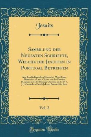 Cover of Sammlung der Neuesten Schriffte, Welche die Jesuiten in Portugal Betreffen, Vol. 2: Aus dem Italiänischen Übersetzt; Nebst Einer Illuminirten Land-Charte von der Provinz Paraguay nach der Original-Zeichnung der P. P. J. J. Gestochen Durch Johann Petroschi