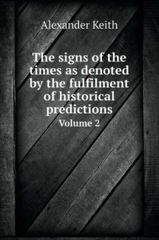 Cover of The signs of the times as denoted by the fulfilment of historical predictions Volume 2