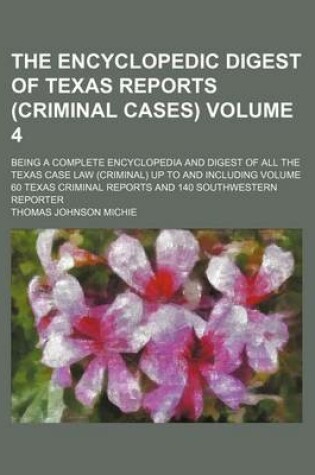 Cover of The Encyclopedic Digest of Texas Reports (Criminal Cases) Volume 4; Being a Complete Encyclopedia and Digest of All the Texas Case Law (Criminal) Up to and Including Volume 60 Texas Criminal Reports and 140 Southwestern Reporter