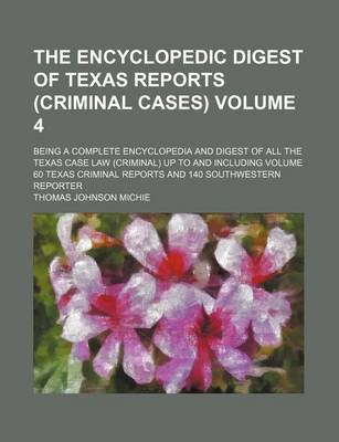 Book cover for The Encyclopedic Digest of Texas Reports (Criminal Cases) Volume 4; Being a Complete Encyclopedia and Digest of All the Texas Case Law (Criminal) Up to and Including Volume 60 Texas Criminal Reports and 140 Southwestern Reporter