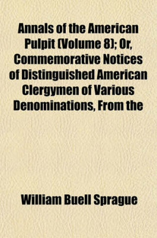 Cover of Annals of the American Pulpit (Volume 8); Or, Commemorative Notices of Distinguished American Clergymen of Various Denominations, from the