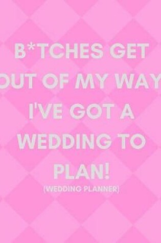 Cover of B*tches Get Out of My Way, I've Got a Wedding to Plan! (Wedding Planner)