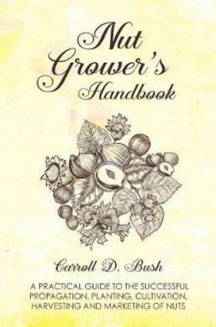 Cover of Nut Grower's Handbook - A Practical Guide To The Successful Propagation, Planting, Cultivation, Harvesting And Marketing Of Nuts