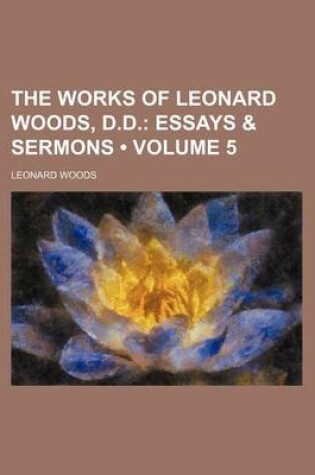 Cover of The Works of Leonard Woods, D.D. (Volume 5); Essays & Sermons