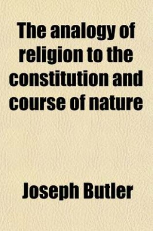 Cover of The Analogy of Religion to the Constitution and Course of Nature; To Which Are Added Two Brief Dissertations I. on Personal Identity.--II. on the Nature of Virtue with an Introduction, Notes, Conspectus, and Ample Index