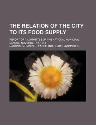 Book cover for The Relation of the City to Its Food Supply; Report of a Committee of the National Municipal League, November 19, 1914