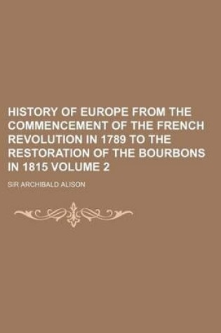 Cover of History of Europe from the Commencement of the French Revolution in 1789 to the Restoration of the Bourbons in 1815 Volume 2