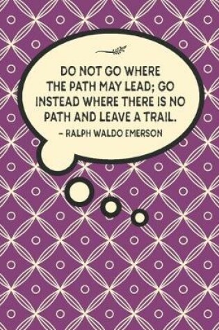 Cover of Do not go where the path may lead; go instead where there is no path and leave a trail.-Ralph Waldo Emerson