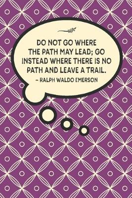 Book cover for Do not go where the path may lead; go instead where there is no path and leave a trail.-Ralph Waldo Emerson