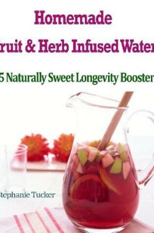 Cover of Homemade Fruit & Herb Infused Water! : 75 Naturally Sweet Longevity Boosters