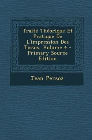 Cover of Traite Theorique Et Pratique de L'Impression Des Tissus, Volume 4 - Primary Source Edition