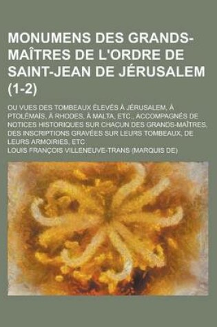 Cover of Monumens Des Grands-Maitres de L'Ordre de Saint-Jean de Jerusalem; Ou Vues Des Tombeaux Eleves a Jerusalem, a Ptolemais, a Rhodes, a Malta, Etc., Accompagnes de Notices Historiques Sur Chacun Des Grands-Maitres, Des (1-2)