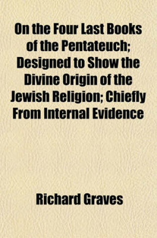 Cover of On the Four Last Books of the Pentateuch; Designed to Show the Divine Origin of the Jewish Religion; Chiefly from Internal Evidence