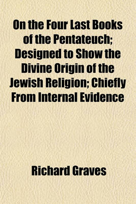 Book cover for On the Four Last Books of the Pentateuch; Designed to Show the Divine Origin of the Jewish Religion; Chiefly from Internal Evidence