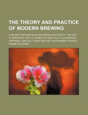 Book cover for The Theory and Practice of Modern Brewing; A Re-Written and Much Enlarged Edition of the Art of Brewing; With a Complete and Fully Illustrated Appendix, Specially Written for the Present Period