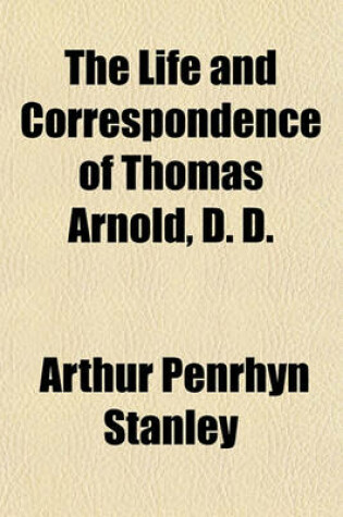 Cover of The Life and Correspondence of Thomas Arnold, D. D.; Late Head-Master of Rugby School, and Regius Professor of Modern History in the University of Oxford