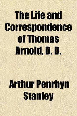 Book cover for The Life and Correspondence of Thomas Arnold, D. D.; Late Head-Master of Rugby School, and Regius Professor of Modern History in the University of Oxford