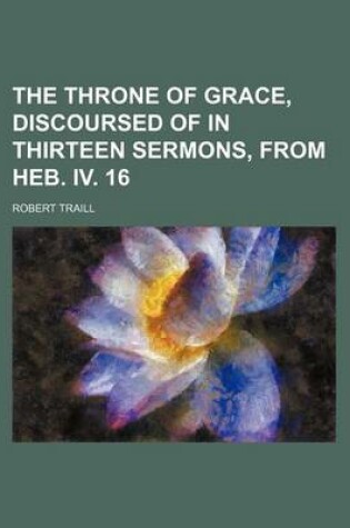 Cover of The Throne of Grace, Discoursed of in Thirteen Sermons, from Heb. IV. 16