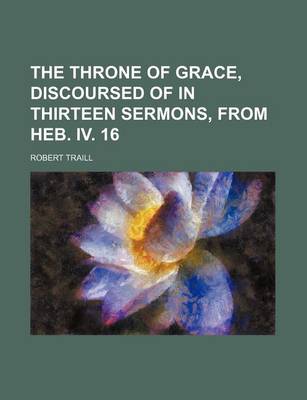 Book cover for The Throne of Grace, Discoursed of in Thirteen Sermons, from Heb. IV. 16