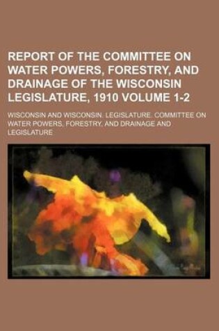 Cover of Report of the Committee on Water Powers, Forestry, and Drainage of the Wisconsin Legislature, 1910 Volume 1-2