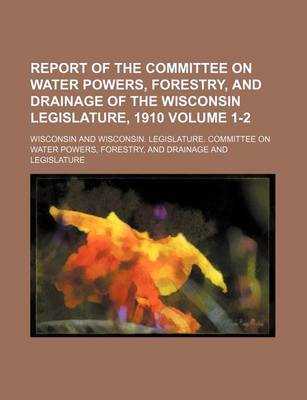 Book cover for Report of the Committee on Water Powers, Forestry, and Drainage of the Wisconsin Legislature, 1910 Volume 1-2