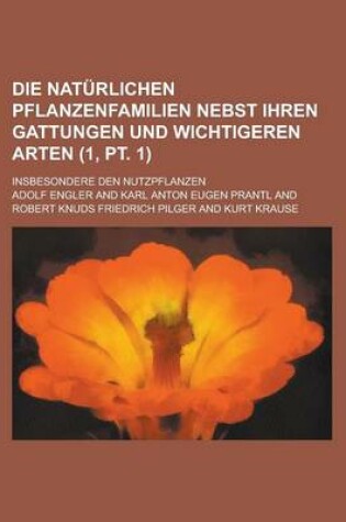 Cover of Die Naturlichen Pflanzenfamilien Nebst Ihren Gattungen Und Wichtigeren Arten; Insbesondere Den Nutzpflanzen (1, PT. 1 )