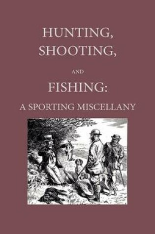 Cover of Hunting, Shooting And Fishing - A Sporting Miscellany With Anecdotic Chapters About Horses And Dogs