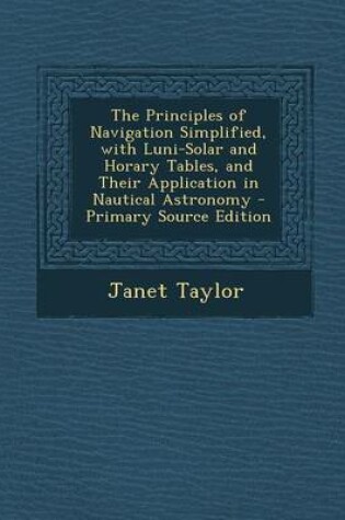 Cover of The Principles of Navigation Simplified, with Luni-Solar and Horary Tables, and Their Application in Nautical Astronomy - Primary Source Edition
