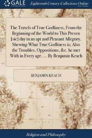 Cover of The Travels of True Godliness, from the Beginning of the World to This Presen [sic] Day in an Apt and Pleasant Allegory. Shewing What True Godliness Is; Also the Troubles, Oppositions, &c. He Met with in Every Age. ... by Benjamin Keach