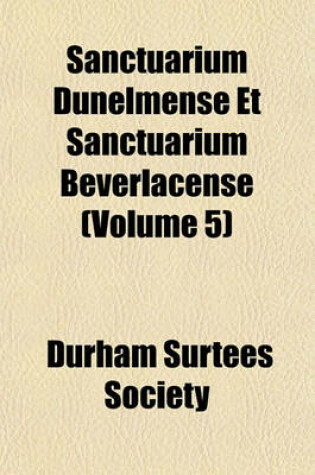 Cover of Sanctuarium Dunelmense Et Sanctuarium Beverlacense (Volume 5)