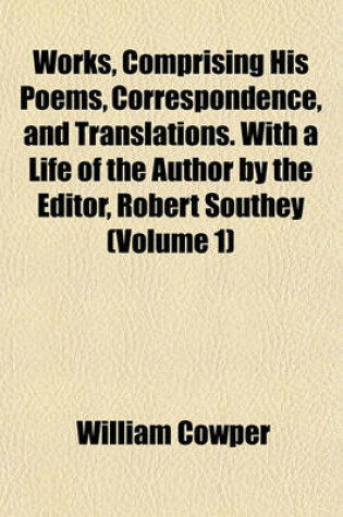 Cover of Works, Comprising His Poems, Correspondence, and Translations. with a Life of the Author by the Editor, Robert Southey (Volume 1)