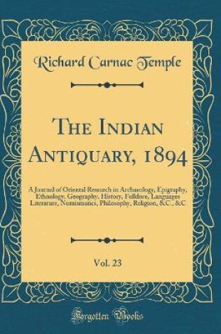 Cover of The Indian Antiquary, 1894, Vol. 23: A Journal of Oriental Research in Archaeology, Epigraphy, Ethnology, Geography, History, Folklore, Languages Literature, Numismatics, Philosophy, Religion, &C., &C (Classic Reprint)