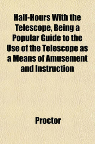 Cover of Half-Hours with the Telescope, Being a Popular Guide to the Use of the Telescope as a Means of Amusement and Instruction