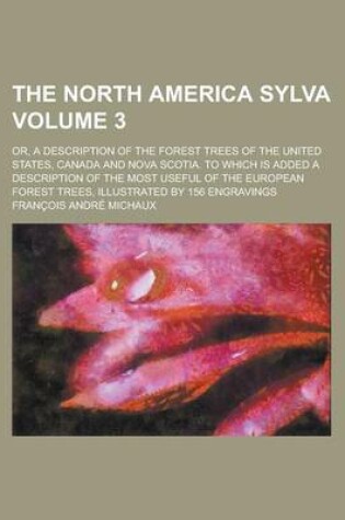 Cover of The North America Sylva; Or, a Description of the Forest Trees of the United States, Canada and Nova Scotia. to Which Is Added a Description of the Mo