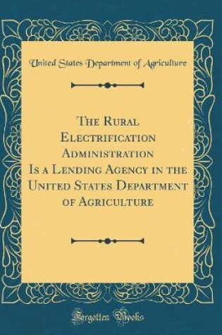 Cover of The Rural Electrification Administration Is a Lending Agency in the United States Department of Agriculture (Classic Reprint)