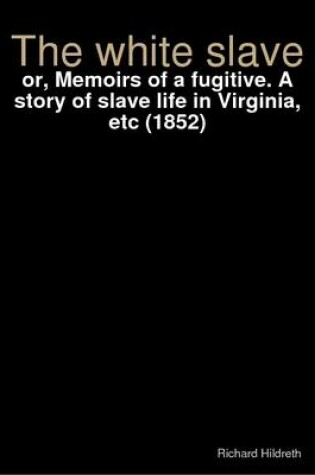 Cover of The White Slave: or, Memoirs of a Fugitive. A Story of Slave Life in Virginia, Etc (1852)