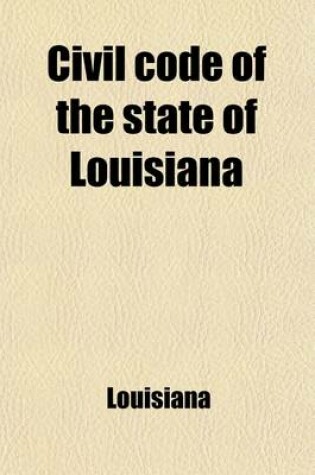 Cover of Civil Code of the State of Louisiana; Preceded by the Treaty of Cession with France, the Constitution of the United States of America, and of the State