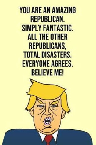 Cover of You Are An Amazing Republican Simply Fantastic All the Other Republicans Total Disasters Everyone Agree Believe Me