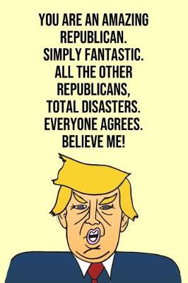 Book cover for You Are An Amazing Republican Simply Fantastic All the Other Republicans Total Disasters Everyone Agree Believe Me