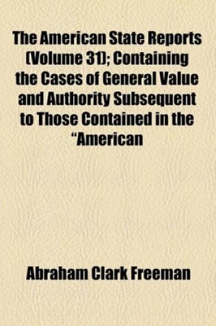 Cover of The American State Reports (Volume 31); Containing the Cases of General Value and Authority Subsequent to Those Contained in the "American Decisions" [1760-1869] and the "American Reports" [1869-1887] Decided in the Courts of Last Resort of the Several St