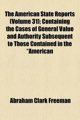 Book cover for The American State Reports (Volume 31); Containing the Cases of General Value and Authority Subsequent to Those Contained in the "American Decisions" [1760-1869] and the "American Reports" [1869-1887] Decided in the Courts of Last Resort of the Several St